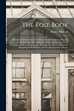 The Rose Book: A Practical Treatise On the Culture of the Rose. Comprising the Formation of the Rosarium, the Characters of Species and Varieties, Mod