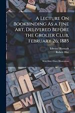 A Lecture On Bookbinding As a Fine Art, Delivered Before the Grolier Club, February 26, 1885: With Sixty-Three Illustrations 