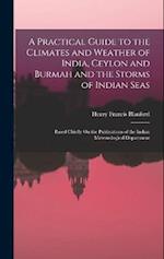 A Practical Guide to the Climates and Weather of India, Ceylon and Burmah and the Storms of Indian Seas: Based Chiefly On the Publications of the Indi