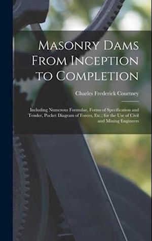 Masonry Dams From Inception to Completion: Including Numerous Formulae, Forms of Specification and Tender, Pocket Diagram of Forces, Etc.; for the Use