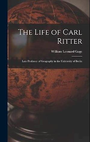 The Life of Carl Ritter: Late Professor of Geography in the University of Berlin