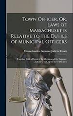 Town Officer, Or, Laws of Massachusetts Relative to the Duties of Municipal Officers: Together With a Digest of the Decisions of the Supreme Judicial 