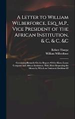 A Letter to William Wilberforce, Esq. M.P., Vice President of the African Institution, & C, & C, &c: Containing Remarks On the Reports Of the Sierra L