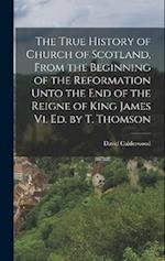 The True History of Church of Scotland, From the Beginning of the Reformation Unto the End of the Reigne of King James Vi. Ed. by T. Thomson 