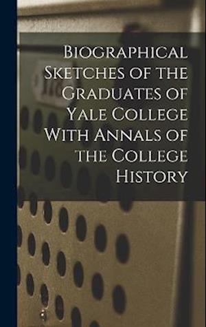 Biographical Sketches of the Graduates of Yale College With Annals of the College History