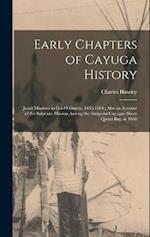 Early Chapters of Cayuga History: Jesuit Missions in Goi-O-Gouen, 1656-1684 ; Also an Account of the Sulpitian Mission Among the Emigrant Cayugas Abou