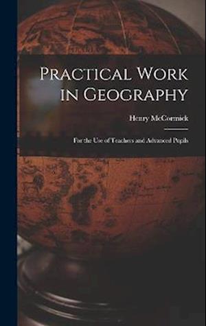 Practical Work in Geography: For the Use of Teachers and Advanced Pupils