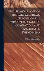 The Delavan Lobe of the Lake Michigan Glacier of the Wisconsin Stage of Glaciation and Associated Phenomena 
