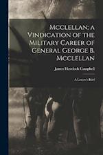 Mcclellan; a Vindication of the Military Career of General George B. Mcclellan: A Lawyer's Brief 