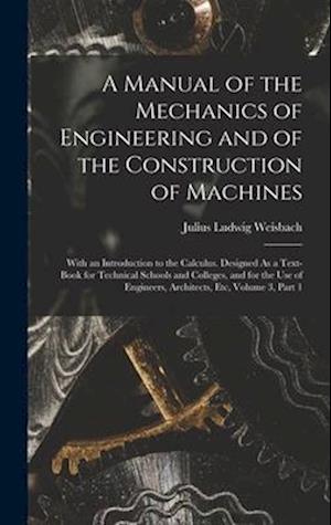 A Manual of the Mechanics of Engineering and of the Construction of Machines: With an Introduction to the Calculus. Designed As a Text-Book for Techni