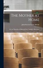 The Mother at Home: Or, the Principles of Maternal Duty Familiarly Illustrated 