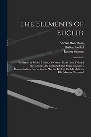 The Elements of Euclid: The Errors by Which Theon, Or Others, Have Long Vitiated These Books, Are Corrected, and Some of Euclid's Demonstrations Are R