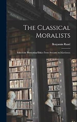 The Classical Moralists: Selections Illustrating Ethics From Socrates to Martineau