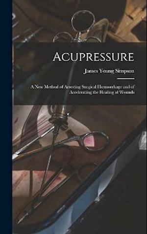 Acupressure: A New Method of Arresting Surgical Hœmorrhage and of Accelerating the Healing of Wounds