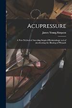 Acupressure: A New Method of Arresting Surgical Hœmorrhage and of Accelerating the Healing of Wounds 