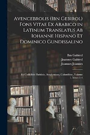 Avencebrolis (Ibn Gebirol) Fons Vitae Ex Arabico in Latinum Translatus Ab Iohanne Hispano Et Dominico Gundissalino