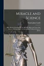 Miracle and Science: Bible Miracles Examined by the Methods, Rules and Tests of the Science of Jurisprudence As Administered Today in Courts of Justic