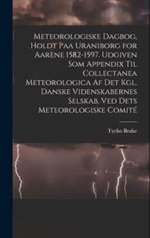Meteorologiske dagbog, holdt paa Uraniborg for aarene 1582-1597. Udgiven som appendix til Collectanea meteorologica af det Kgl. Danske videnskabernes