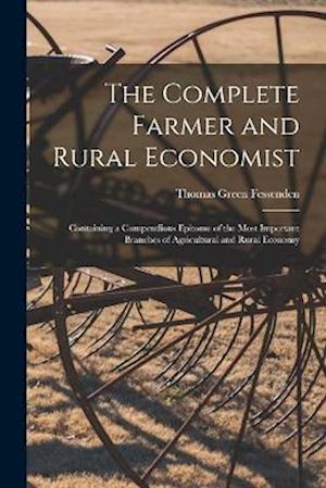 The Complete Farmer and Rural Economist: Containing a Compendious Epitome of the Most Important Branches of Agricultural and Rural Economy