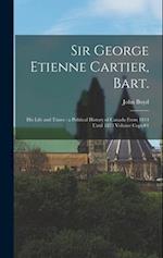 Sir George Etienne Cartier, Bart.: His Life and Times : a Political History of Canada From 1814 Until 1873 Volume Copy#1 