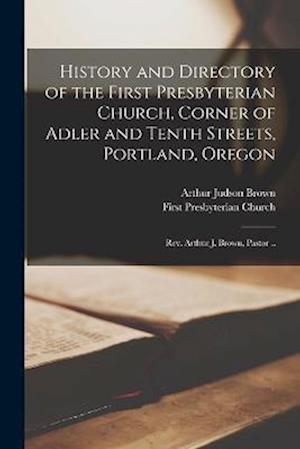 History and Directory of the First Presbyterian Church, Corner of Adler and Tenth Streets, Portland, Oregon: Rev. Arthur J. Brown, Pastor ..