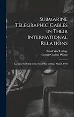 Submarine Telegraphic Cables in Their International Relations: Lectures Delivered at the Naval War College, August, 1901 