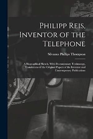Philipp Reis, Inventor of the Telephone; a Biographical Sketch, With Documentary Testimongy, Translations of the Original Papers of the Inventor and C