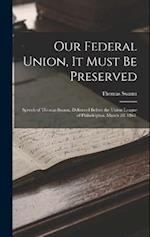 Our Federal Union, it Must be Preserved: Speech of Thomas Swann, Delivered Before the Union League of Philadelphia, March 2d, 1863. 