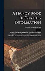 A Handy Book of Curious Information: Comprising Strange Happenings in the Life of Men and Animals, Odd Statistics, Extraordinary Phenomena, and Out of
