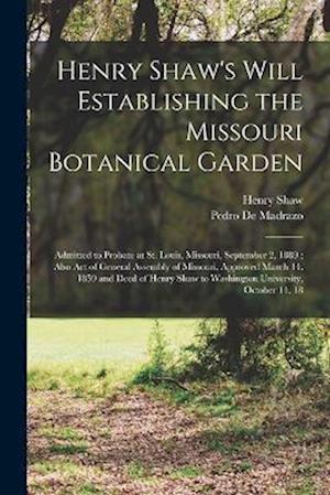 Henry Shaw's Will Establishing the Missouri Botanical Garden: Admitted to Probate at St. Louis, Missouri, September 2, 1889 ; Also Act of General Asse