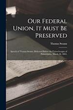Our Federal Union, it Must be Preserved: Speech of Thomas Swann, Delivered Before the Union League of Philadelphia, March 2d, 1863. 