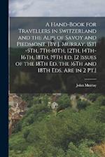A Hand-Book for Travellers in Switzerland and the Alps of Savoy and Piedmont. [By J. Murray. 1St] -5Th, 7Th-10Th, 12Th, 14Th-16Th, 18Th, 19Th Ed. [2 I