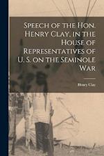 Speech of the Hon. Henry Clay, in the House of Representatives of U. S. on the Seminole War 