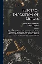 Electro-Deposition of Metals: A Practical, Comprehensive Work Comprising Electro-Plating, Galvanoplastic Operations and Electrotyping; Deposition of M