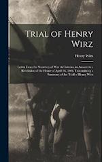 Trial of Henry Wirz: Letter From the Secretary of War Ad Interim, in Answer to a Resolution of the House of April 16, 1866, Transmitting a Summary of 
