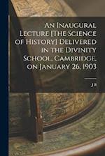 An Inaugural Lecture [The Science of History] Delivered in the Divinity School, Cambridge, on January 26, 1903 