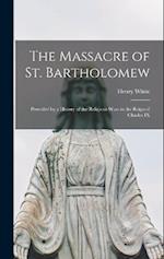 The Massacre of St. Bartholomew: Preceded by a History of the Religious Wars in the Reign of Charles IX 