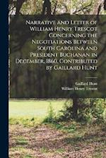 Narrative and Letter of William Henry Trescot Concerning the Negotiations Between South Carolina and President Buchanan in December, 1860, Contributed