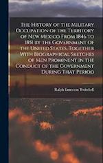 The History of the Military Occupation of the Territory of New Mexico From 1846 to 1851 by the Government of the United States, Together With Biograph