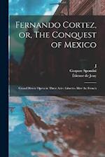 Fernando Cortez, or, The Conquest of Mexico: Grand Heroic Opera in Three Acts : Libretto After the French 