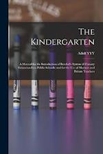 The Kindergarten: A Manual for the Introduction of Froebel's System of Primary Education Into Public Schools; and for the use of Mothers and Private T