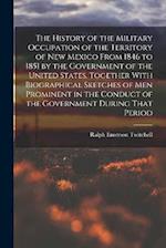 The History of the Military Occupation of the Territory of New Mexico From 1846 to 1851 by the Government of the United States, Together With Biograph