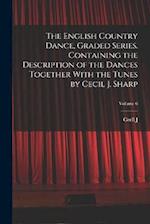 The English Country Dance, Graded Series. Containing the Description of the Dances Together With the Tunes by Cecil J. Sharp; Volume 6 