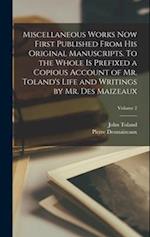 Miscellaneous Works now First Published From his Original Manuscripts. To the Whole is Prefixed a Copious Account of Mr. Toland's Life and Writings by