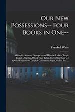 Our new Possessions-- Four Books in one--: A Graphic Account, Descriptive and Historical, of the Tropic Islands of the sea Which Have Fallen Under our