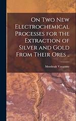 On two new Electrochemical Processes for the Extraction of Silver and Gold From Their Ores .. 