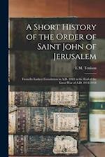 A Short History of the Order of Saint John of Jerusalem; From its Earliest Foundation in A.D. 1014 to the end of the Great War of A.D. 1914-1918 