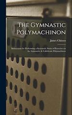 The Gymnastic Polymachinon: Instructions for Performing a Systematic Series of Exercises on the Gymnastic & Calisthenic Polymachinon 