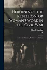 Heroines of the Rebellion, or Woman's Work in the Civil War: A Record of Heroism, Patriotism and Patience 