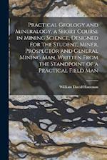 Practical Geology and Mineralogy, a Short Course in Mining Science, Designed for the Student, Miner, Prospector and General Mining Man. Written From t
